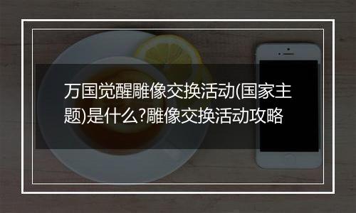 万国觉醒雕像交换活动(国家主题)是什么?雕像交换活动攻略