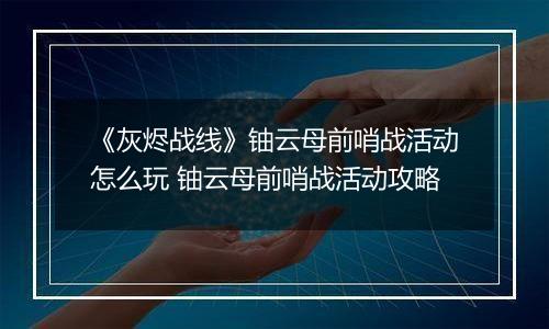 《灰烬战线》铀云母前哨战活动怎么玩 铀云母前哨战活动攻略