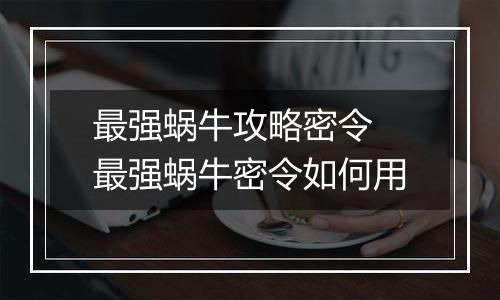 最强蜗牛攻略密令 最强蜗牛密令如何用