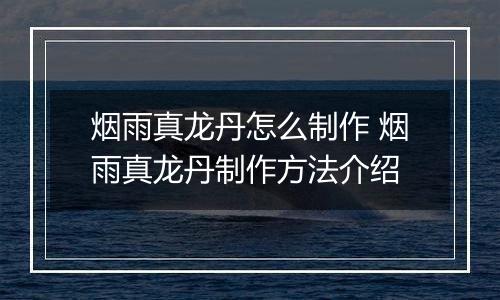 烟雨真龙丹怎么制作 烟雨真龙丹制作方法介绍