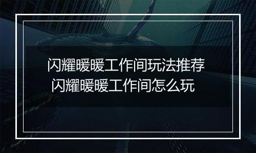 闪耀暖暖工作间玩法推荐  闪耀暖暖工作间怎么玩