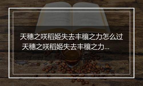 天穗之咲稻姬失去丰穰之力怎么过 天穗之咲稻姬失去丰穰之力通关攻略
