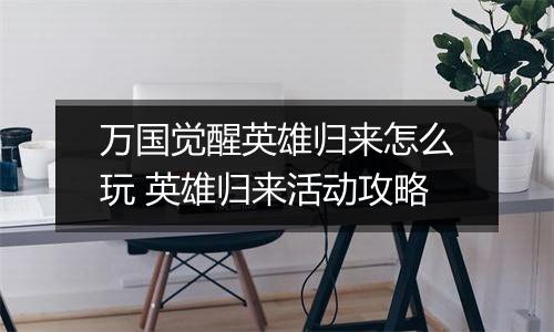 万国觉醒英雄归来怎么玩 英雄归来活动攻略