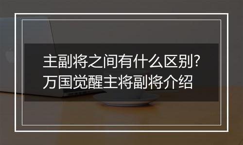 主副将之间有什么区别?万国觉醒主将副将介绍