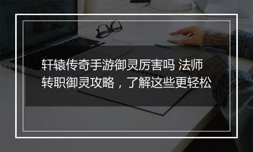 轩辕传奇手游御灵厉害吗 法师转职御灵攻略，了解这些更轻松