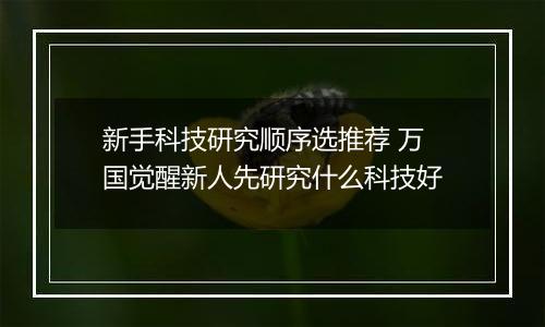 新手科技研究顺序选推荐 万国觉醒新人先研究什么科技好