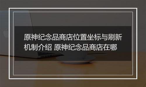 原神纪念品商店位置坐标与刷新机制介绍 原神纪念品商店在哪