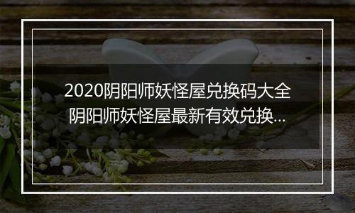 2020阴阳师妖怪屋兑换码大全 阴阳师妖怪屋最新有效兑换码汇总
