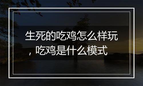 生死的吃鸡怎么样玩，吃鸡是什么模式