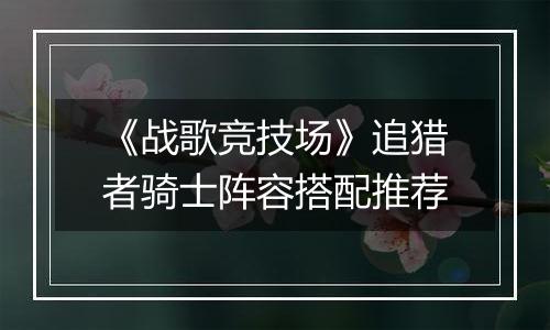 《战歌竞技场》追猎者骑士阵容搭配推荐