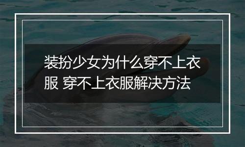 装扮少女为什么穿不上衣服 穿不上衣服解决方法