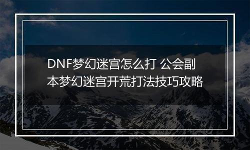 DNF梦幻迷宫怎么打 公会副本梦幻迷宫开荒打法技巧攻略