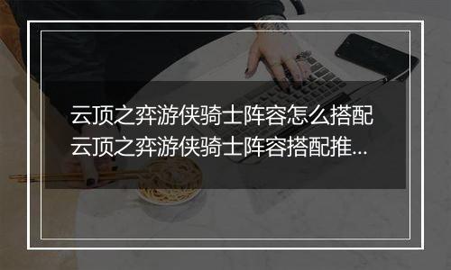 云顶之弈游侠骑士阵容怎么搭配 云顶之弈游侠骑士阵容搭配推荐
