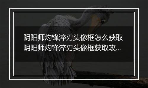 阴阳师灼锋淬刃头像框怎么获取 阴阳师灼锋淬刃头像框获取攻略