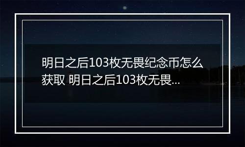 明日之后103枚无畏纪念币怎么获取 明日之后103枚无畏纪念币获取攻略