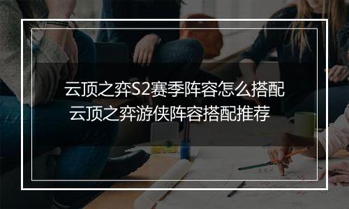云顶之弈S2赛季阵容怎么搭配 云顶之弈游侠阵容搭配推荐