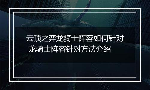 云顶之弈龙骑士阵容如何针对 龙骑士阵容针对方法介绍