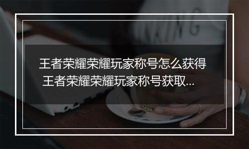 王者荣耀荣耀玩家称号怎么获得  王者荣耀荣耀玩家称号获取方法
