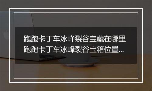 跑跑卡丁车冰峰裂谷宝藏在哪里 跑跑卡丁车冰峰裂谷宝箱位置介绍