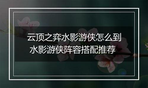 云顶之弈水影游侠怎么到 水影游侠阵容搭配推荐