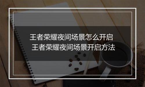 王者荣耀夜间场景怎么开启  王者荣耀夜间场景开启方法