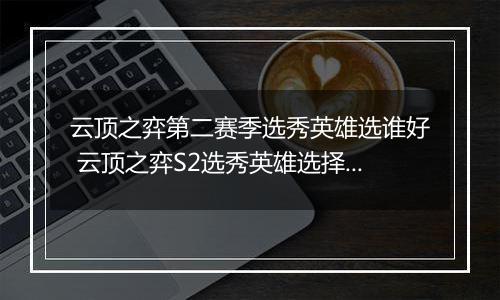 云顶之弈第二赛季选秀英雄选谁好 云顶之弈S2选秀英雄选择推荐