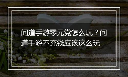 问道手游零元党怎么玩？问道手游不充钱应该这么玩