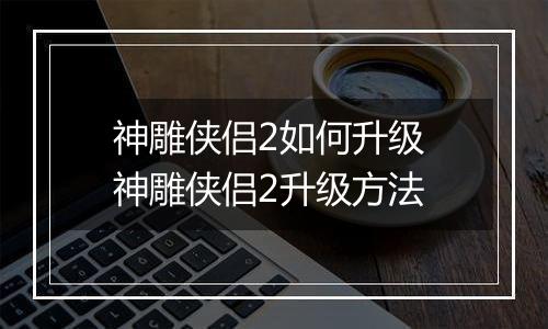 神雕侠侣2如何升级 神雕侠侣2升级方法