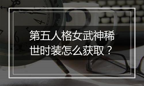 第五人格女武神稀世时装怎么获取？