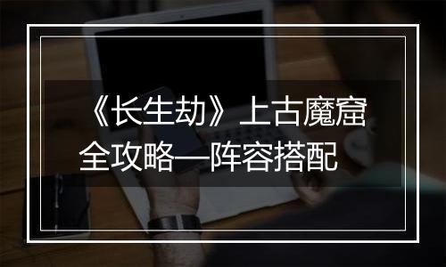 《长生劫》上古魔窟全攻略—阵容搭配
