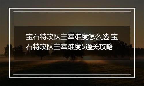 宝石特攻队主宰难度怎么选 宝石特攻队主宰难度5通关攻略