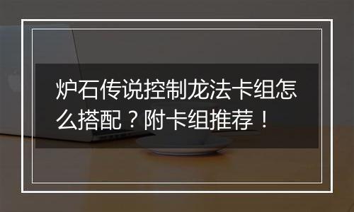 炉石传说控制龙法卡组怎么搭配？附卡组推荐！
