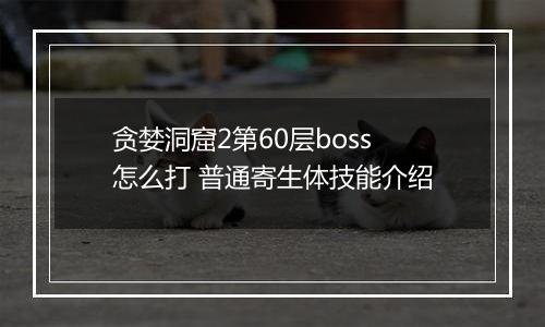 贪婪洞窟2第60层boss怎么打 普通寄生体技能介绍