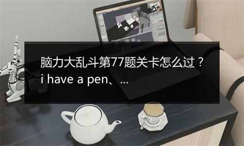 脑力大乱斗第77题关卡怎么过？i have a pen、i huva an apple、ugh!笔和苹果会合成什么?