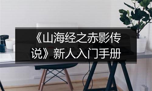 《山海经之赤影传说》新人入门手册