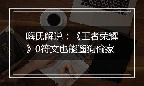 嗨氏解说：《王者荣耀》0符文也能遛狗偷家