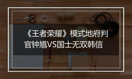 《王者荣耀》模式地府判官钟馗VS国士无双韩信