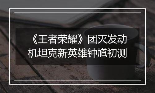 《王者荣耀》团灭发动机坦克新英雄钟馗初测