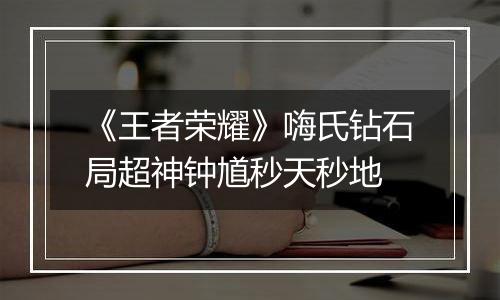 《王者荣耀》嗨氏钻石局超神钟馗秒天秒地