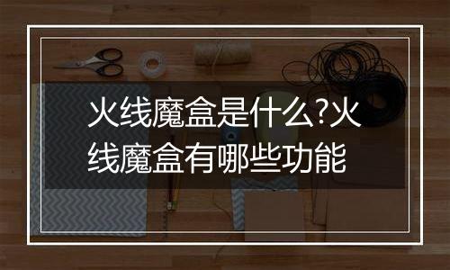 火线魔盒是什么?火线魔盒有哪些功能