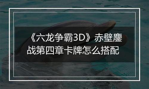 《六龙争霸3D》赤壁鏖战第四章卡牌怎么搭配