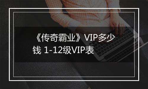 《传奇霸业》VIP多少钱 1-12级VIP表