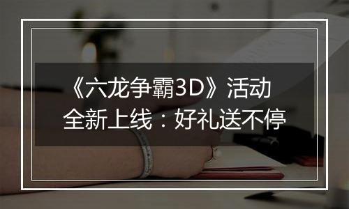 《六龙争霸3D》活动全新上线：好礼送不停