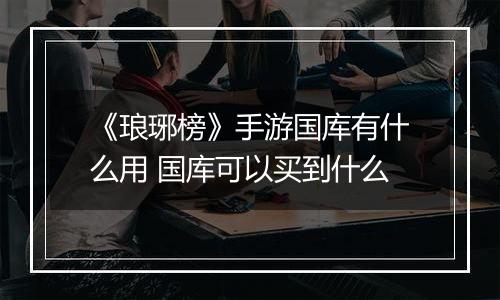 《琅琊榜》手游国库有什么用 国库可以买到什么