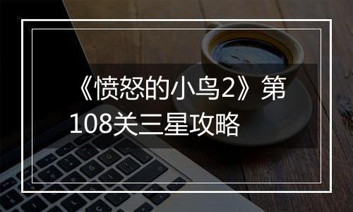 《愤怒的小鸟2》第108关三星攻略