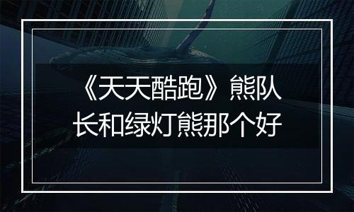 《天天酷跑》熊队长和绿灯熊那个好