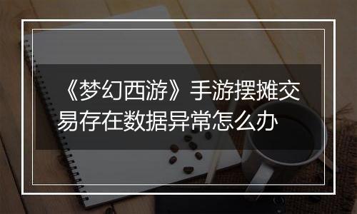 《梦幻西游》手游摆摊交易存在数据异常怎么办