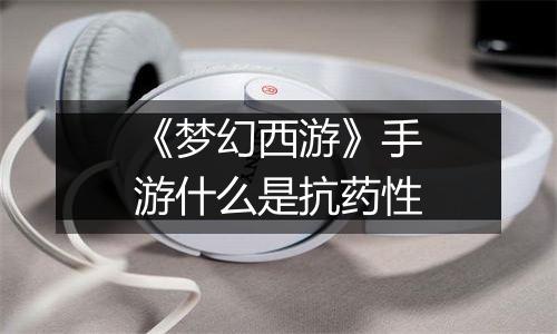 《梦幻西游》手游什么是抗药性