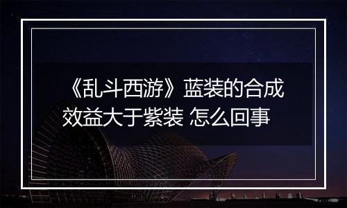 《乱斗西游》蓝装的合成效益大于紫装 怎么回事
