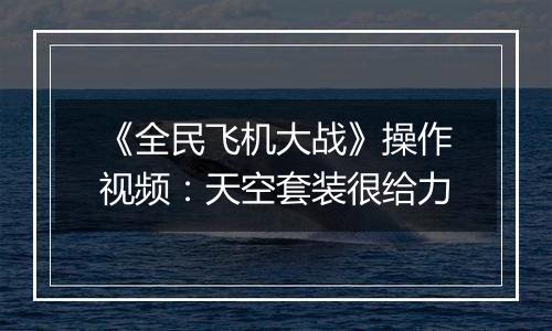 《全民飞机大战》操作视频：天空套装很给力